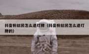 抖音粉丝团怎么退灯牌（抖音粉丝团怎么退灯牌的）