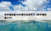 快手播放量3000算什么水平了（快手播放量三千）