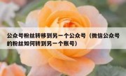 公众号粉丝转移到另一个公众号（微信公众号的粉丝如何转到另一个账号）