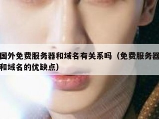 国外免费服务器和域名有关系吗（免费服务器和域名的优缺点）