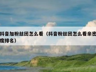 抖音加粉丝团怎么看（抖音粉丝团怎么看亲密度排名）