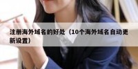注册海外域名的好处（10个海外域名自动更新设置）