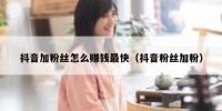 抖音加粉丝怎么赚钱最快（抖音粉丝加粉）