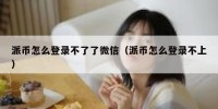 派币怎么登录不了了微信（派币怎么登录不上）