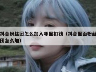 抖音粉丝团怎么加入哪里扣钱（抖音里面粉丝团怎么加）