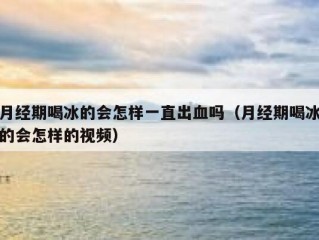 月经期喝冰的会怎样一直出血吗（月经期喝冰的会怎样的视频）