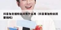 抖音加主播粉丝团有什么用（抖音里加粉丝团要钱吗）