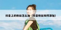 抖音上的粉丝怎么加（抖音粉丝如何添加）