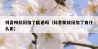 抖音粉丝团加了能退吗（抖音粉丝团加了有什么用）