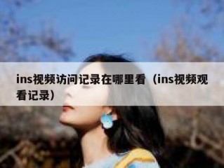 ins视频访问记录在哪里看（ins视频观看记录）