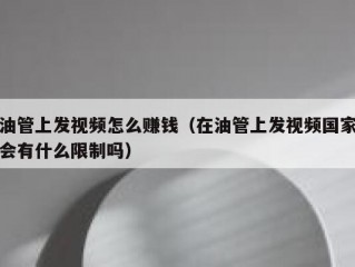 油管上发视频怎么赚钱（在油管上发视频国家会有什么限制吗）