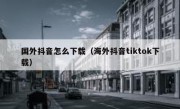 国外抖音怎么下载（海外抖音tiktok下载）