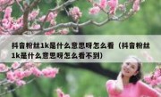 抖音粉丝1k是什么意思呀怎么看（抖音粉丝1k是什么意思呀怎么看不到）