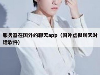 服务器在国外的聊天app（国外虚拟聊天对话软件）