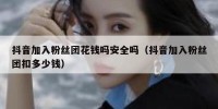 抖音加入粉丝团花钱吗安全吗（抖音加入粉丝团扣多少钱）