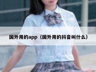 国外用的app（国外用的抖音叫什么）