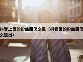 抖音上面的粉丝团怎么退（抖音里的粉丝团怎么退出）