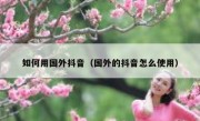 如何用国外抖音（国外的抖音怎么使用）