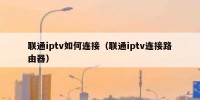联通iptv如何连接（联通iptv连接路由器）