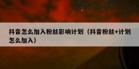 抖音怎么加入粉丝影响计划（抖音粉丝+计划怎么加入）
