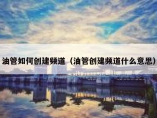 油管如何创建频道（油管创建频道什么意思）