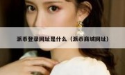 派币登录网址是什么（派币商城网址）