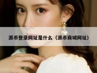 派币登录网址是什么（派币商城网址）