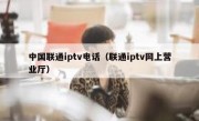 中国联通iptv电话（联通iptv网上营业厅）