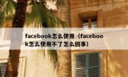 facebook怎么使用（facebook怎么使用不了怎么回事）