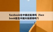 facebook在中国还能用吗（facebook能在中国大陆使用吗?）