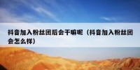 抖音加入粉丝团后会干嘛呢（抖音加入粉丝团会怎么样）