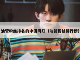 油管粉丝排名的中国网红（油管粉丝排行榜）