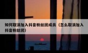 如何取消加入抖音粉丝团成员（怎么取消加入抖音粉丝团）