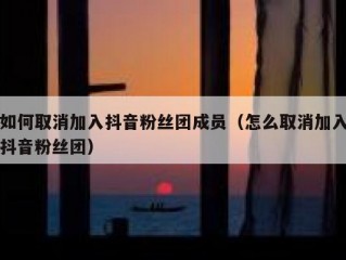 如何取消加入抖音粉丝团成员（怎么取消加入抖音粉丝团）