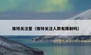 推特关注量（推特关注人数有限制吗）