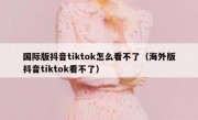 国际版抖音tiktok怎么看不了（海外版抖音tiktok看不了）