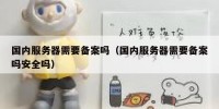 国内服务器需要备案吗（国内服务器需要备案吗安全吗）