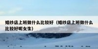 婚纱店上班做什么比较好（婚纱店上班做什么比较好呢女生）