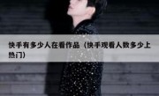 快手有多少人在看作品（快手观看人数多少上热门）