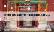 在线美国服务器打开（美国服务器下载app）