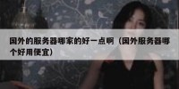 国外的服务器哪家的好一点啊（国外服务器哪个好用便宜）
