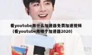 看youtube用什么加速器免费加速视频（看youtube用哪个加速器2020）