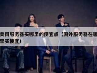 美国服务器买哪里的便宜点（国外服务器在哪里买便宜）