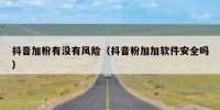抖音加粉有没有风险（抖音粉加加软件安全吗）