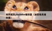 如何提高youtube播放量（油管提高播放量）