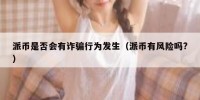 派币是否会有诈骗行为发生（派币有风险吗?）