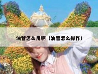 油管怎么用啊（油管怎么操作）