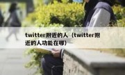 twitter附近的人（twitter附近的人功能在哪）