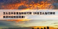 怎么在抖音里加粉丝灯牌（抖音怎么加灯牌切换到对应粉丝团里）
