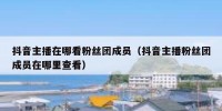 抖音主播在哪看粉丝团成员（抖音主播粉丝团成员在哪里查看）